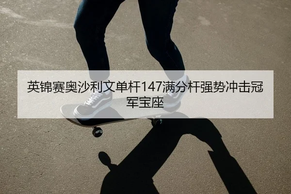 英锦赛奥沙利文单杆147满分杆强势冲击冠军宝座